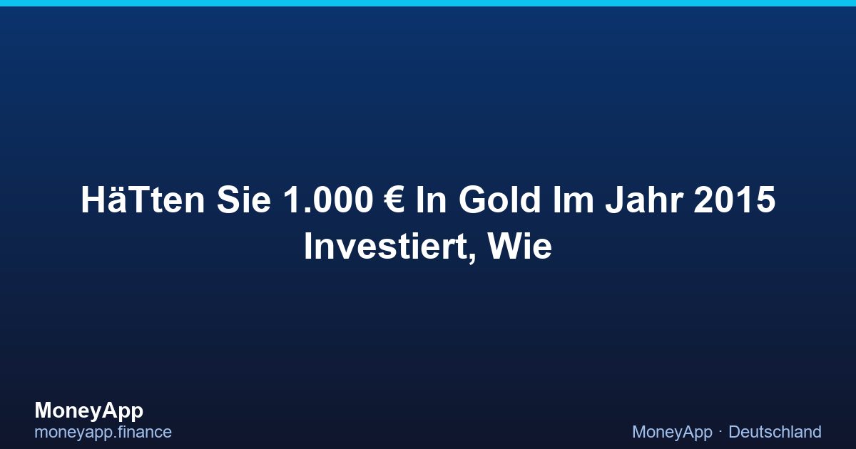 HäTten Sie 1.000 € In Gold Im Jahr 2015 Investiert, Wie