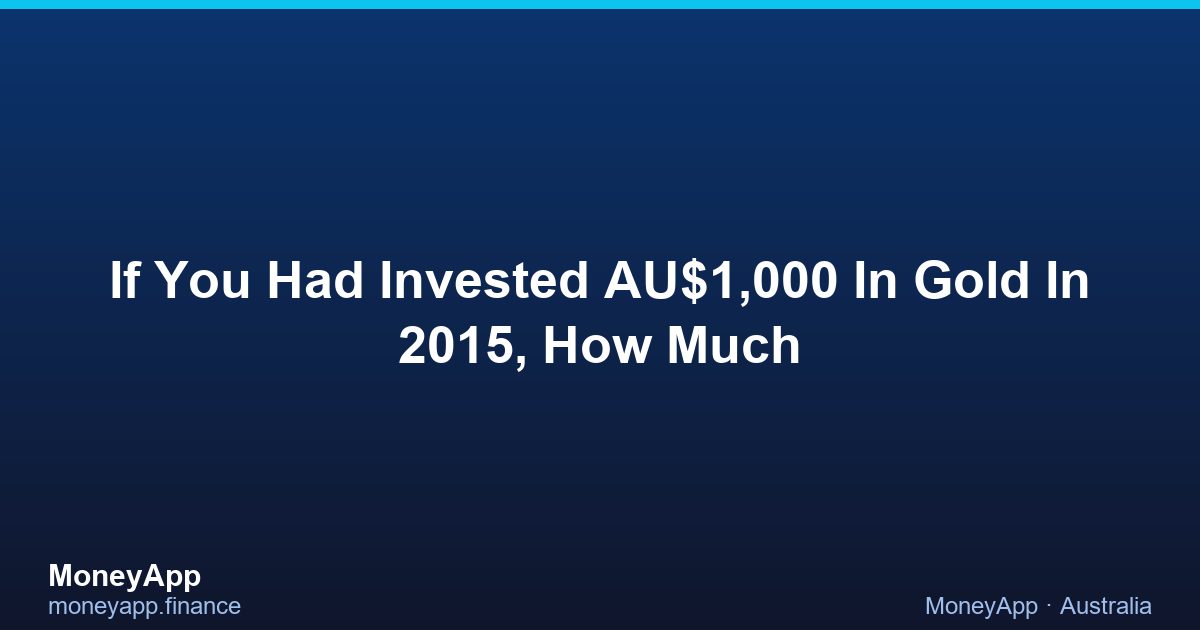 If You Had Invested AU$1,000 In Gold In 2015, How Much