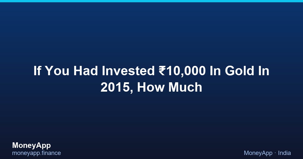 If You Had Invested ₹10,000 In Gold In 2015, How Much