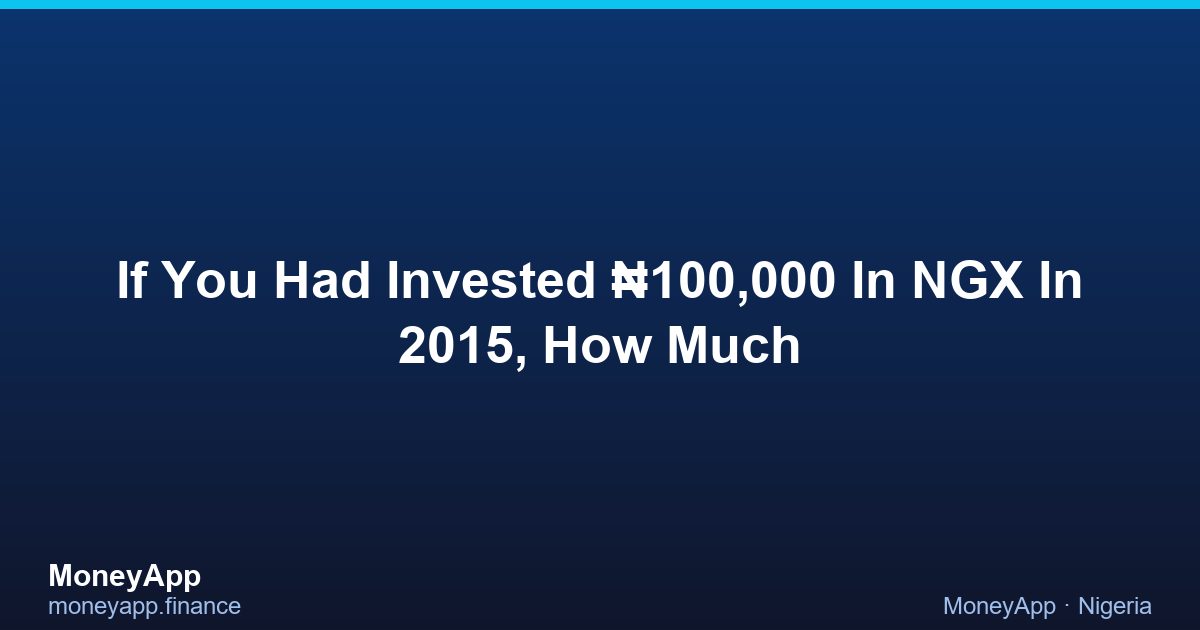 If You Had Invested ₦100,000 In NGX In 2015, How Much