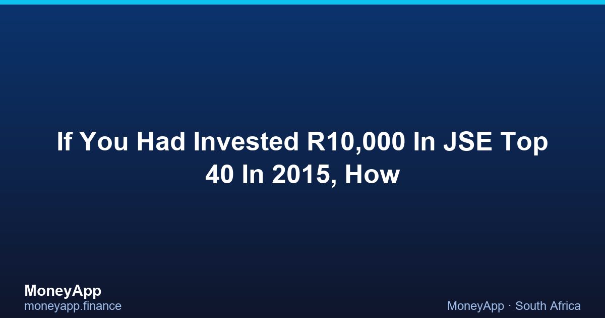 If You Had Invested R10,000 In JSE Top 40 In 2015, How