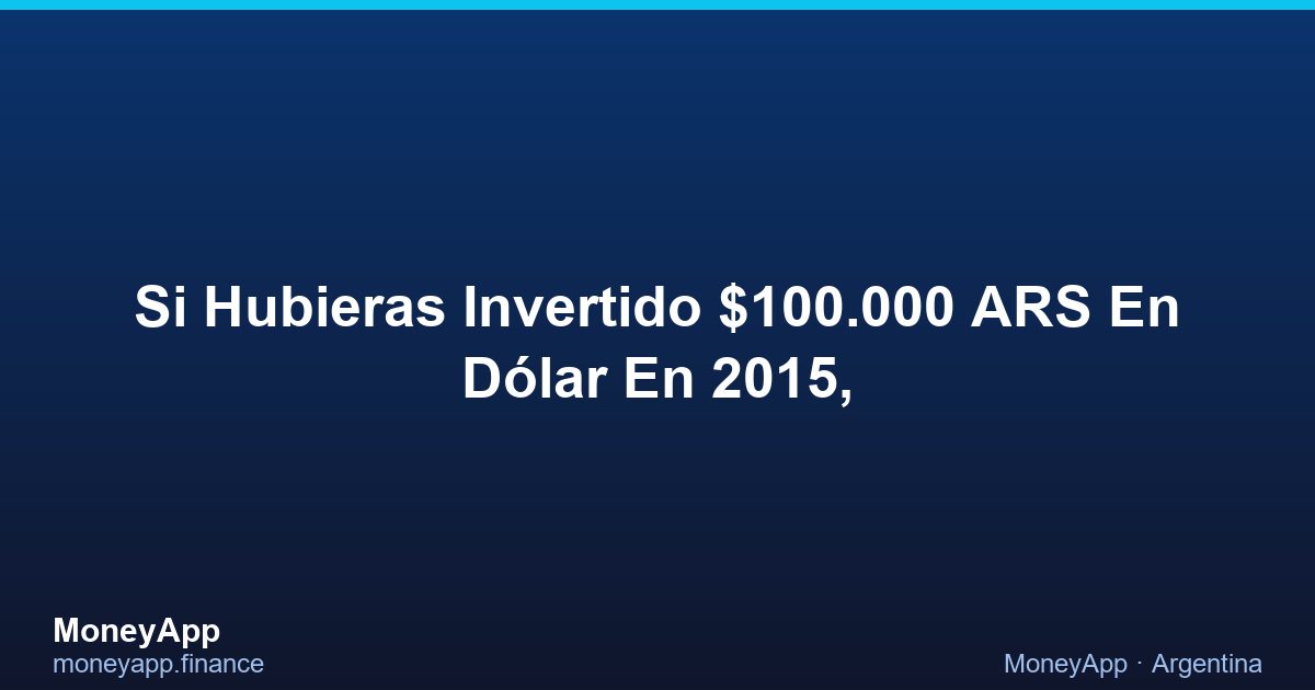 Si Hubieras Invertido $100.000 ARS En DóLar En 2015,