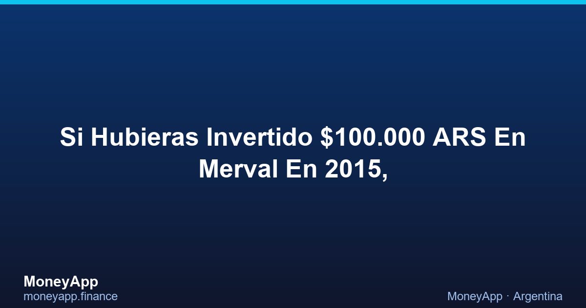 Si Hubieras Invertido $100.000 ARS En Merval En 2015,