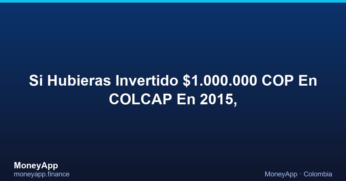 Si Hubieras Invertido $1.000.000 COP En COLCAP En 2015,