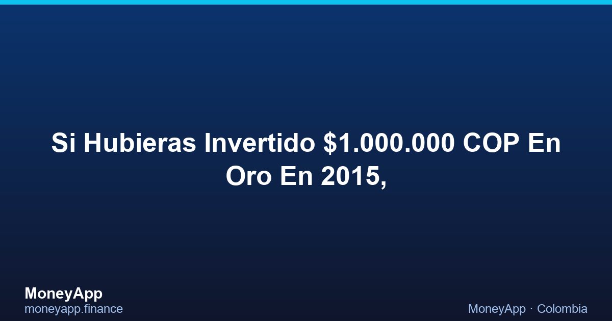 Si Hubieras Invertido $1.000.000 COP En Oro En 2015,