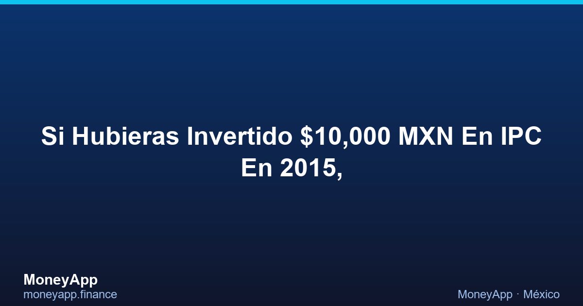 Si Hubieras Invertido $10,000 MXN En IPC En 2015,