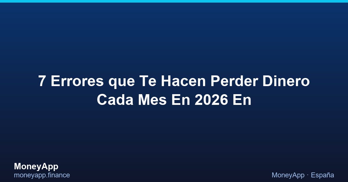 7 Errores Que Te Hacen Perder Dinero Cada Mes En 2026 En