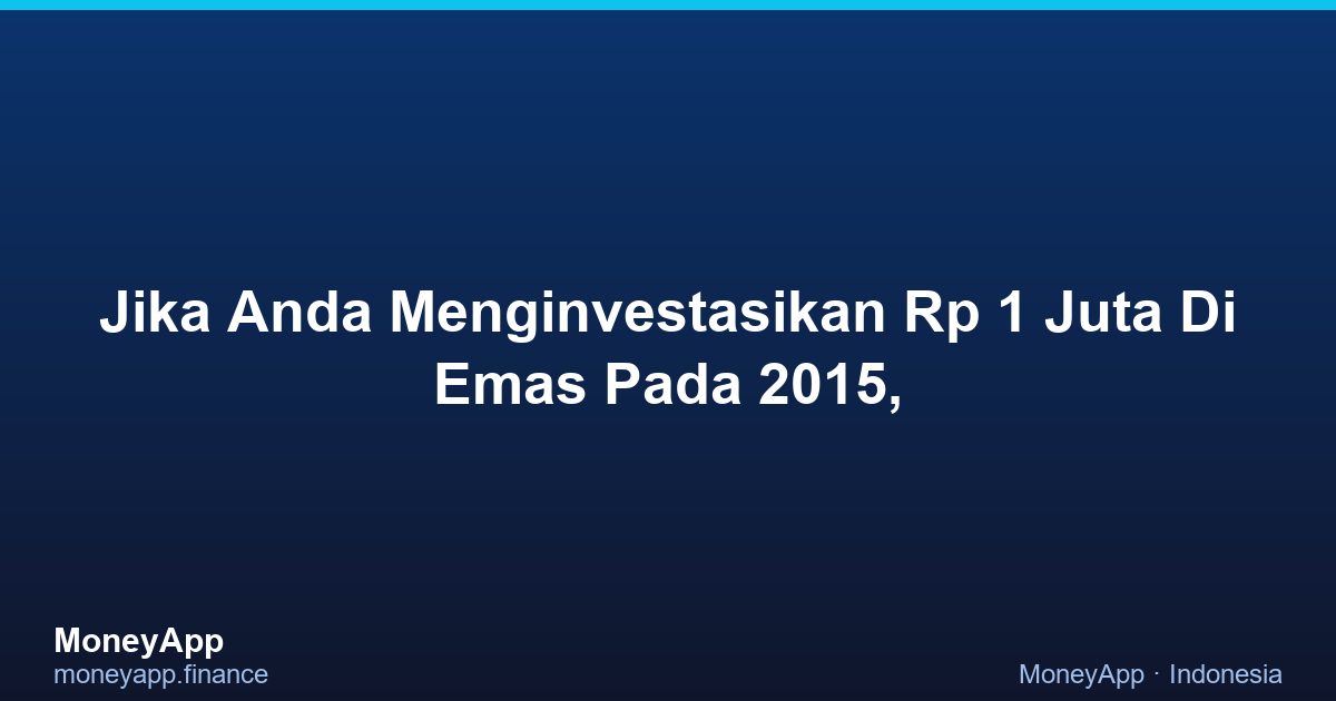 Jika Anda Menginvestasikan Rp 1 Juta Di Emas Pada 2015,