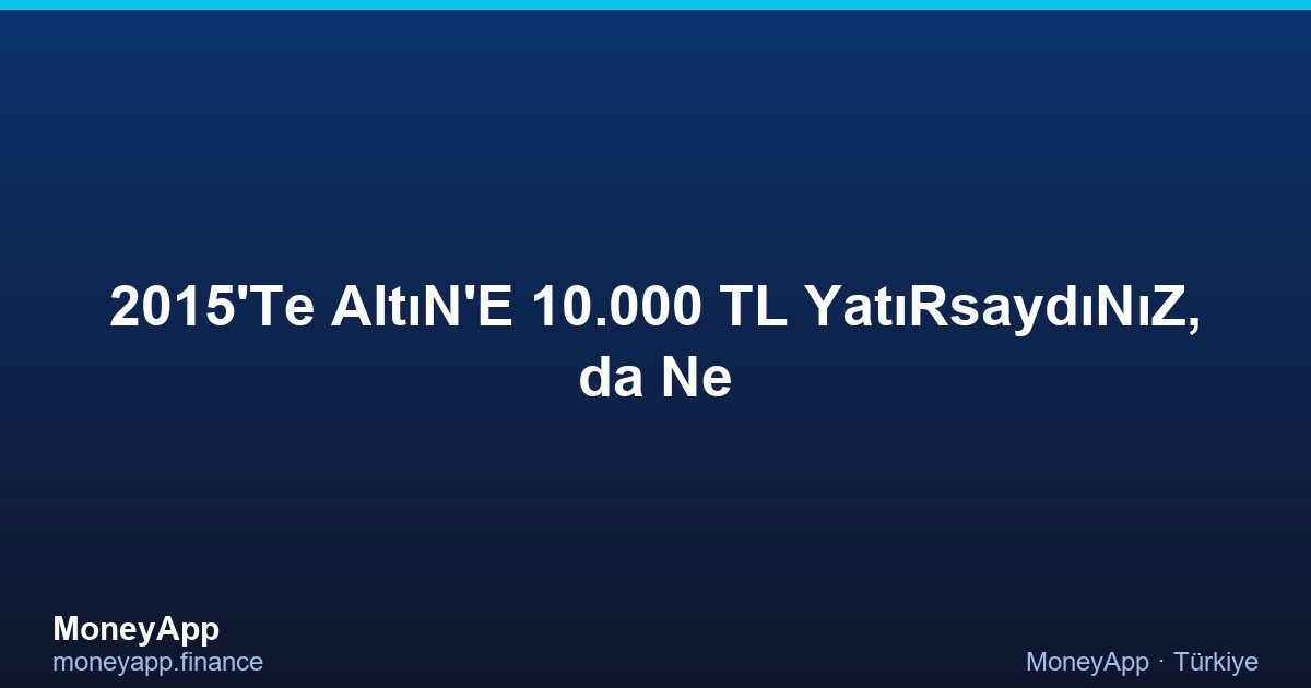 2015'Te AltıN'E 10.000 TL YatıRsaydıNıZ, 2026'Da Ne